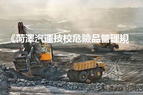 《菏澤汽運技校危險品管理規(guī)程》：安全行車，從管理開始！